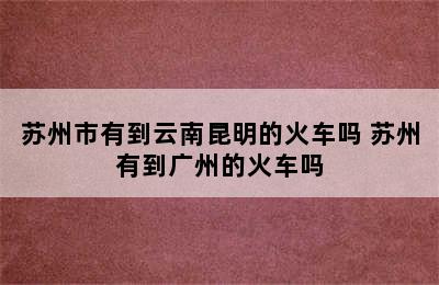 苏州市有到云南昆明的火车吗 苏州有到广州的火车吗